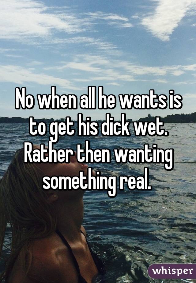 No when all he wants is to get his dick wet. Rather then wanting something real. 