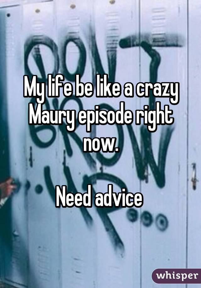 My life be like a crazy Maury episode right now.

Need advice 