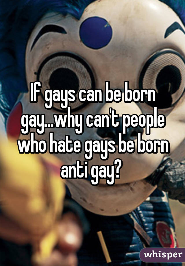 If gays can be born gay...why can't people who hate gays be born anti gay? 