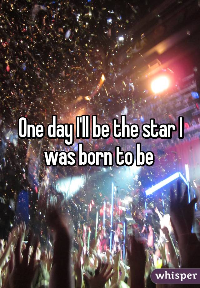 One day I'll be the star I was born to be 