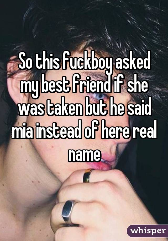 So this fuckboy asked my best friend if she was taken but he said mia instead of here real name
