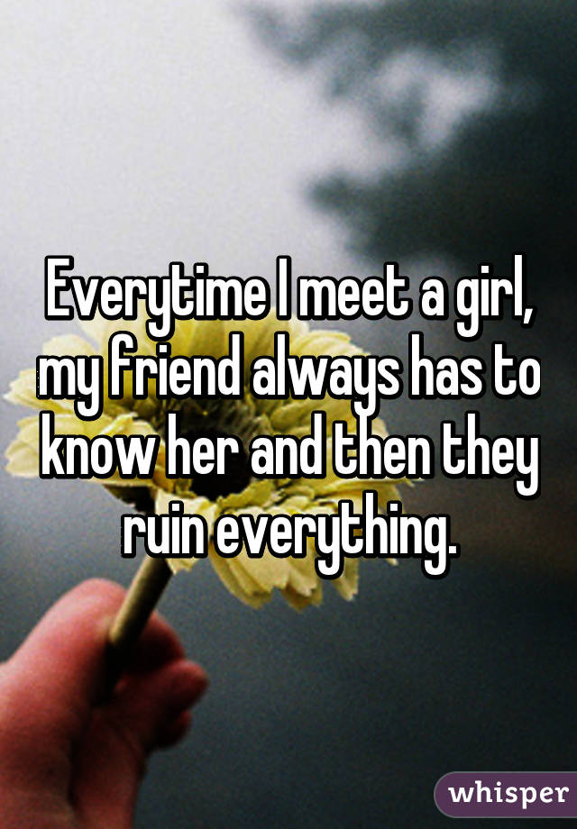 Everytime I meet a girl, my friend always has to know her and then they ruin everything.