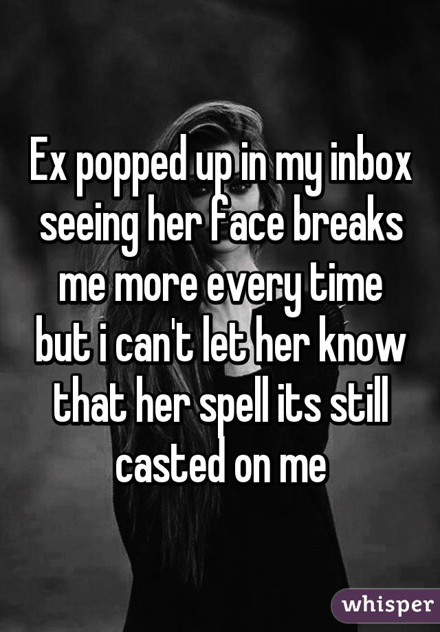 Ex popped up in my inbox seeing her face breaks me more every time but i can't let her know that her spell its still casted on me