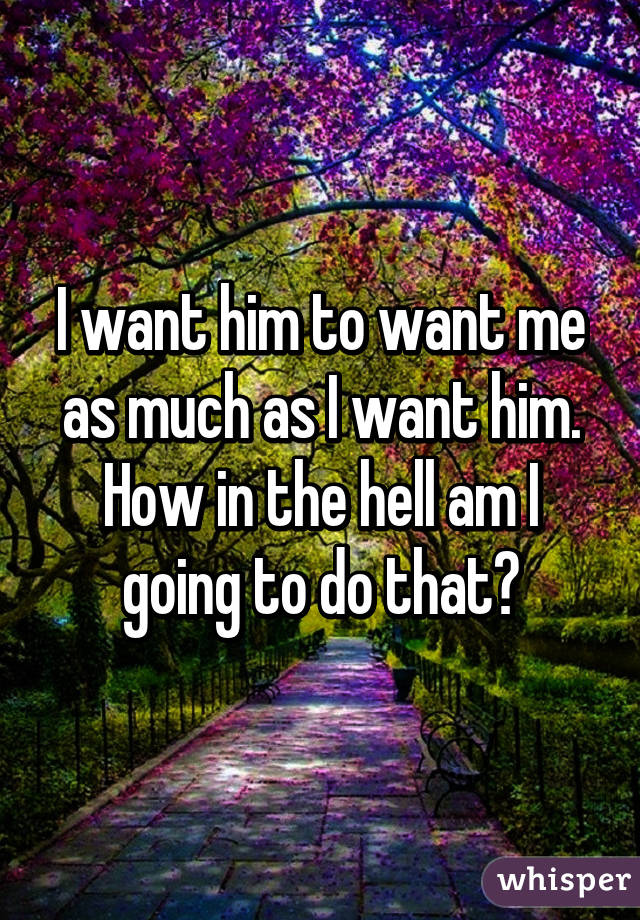 I want him to want me as much as I want him. How in the hell am I going to do that?