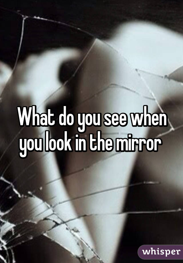 What do you see when you look in the mirror 