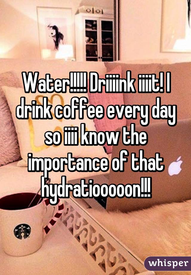Water!!!!! Driiiink iiiit! I drink coffee every day so iiii know the importance of that hydratiooooon!!!