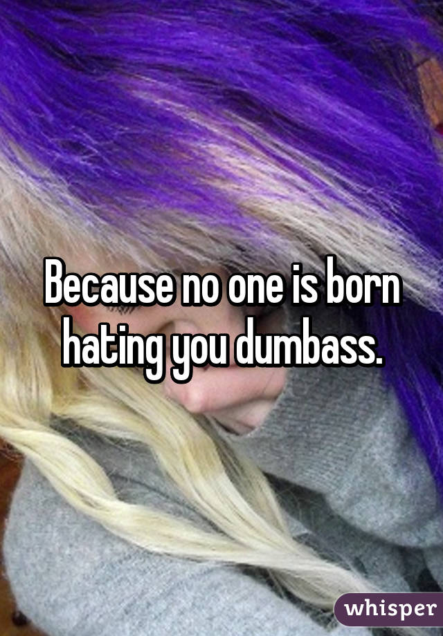 Because no one is born hating you dumbass.
