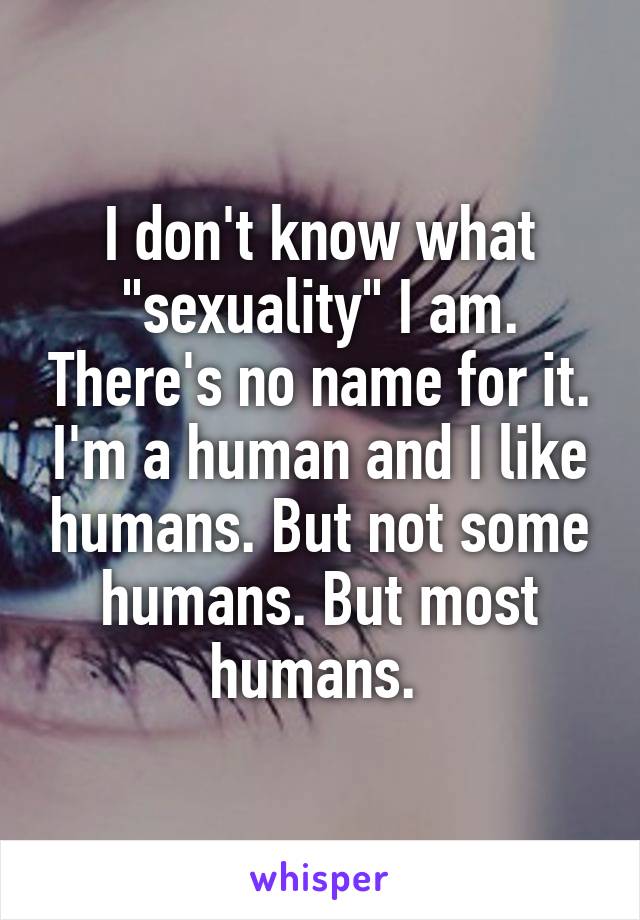 I don't know what "sexuality" I am. There's no name for it. I'm a human and I like humans. But not some humans. But most humans. 