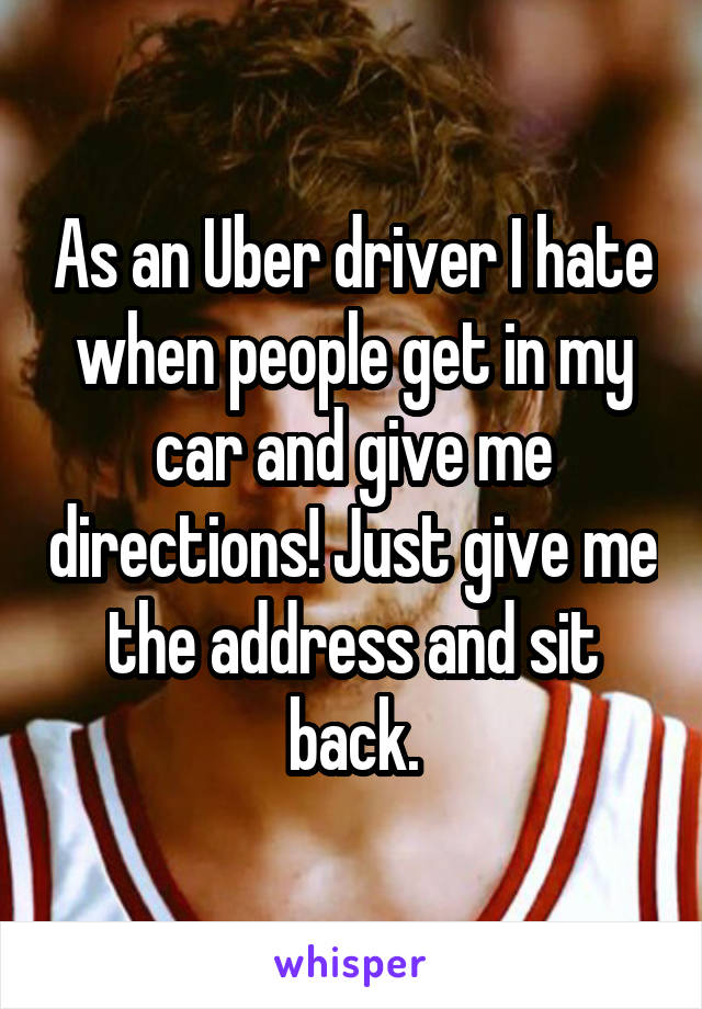 As an Uber driver I hate when people get in my car and give me directions! Just give me the address and sit back.