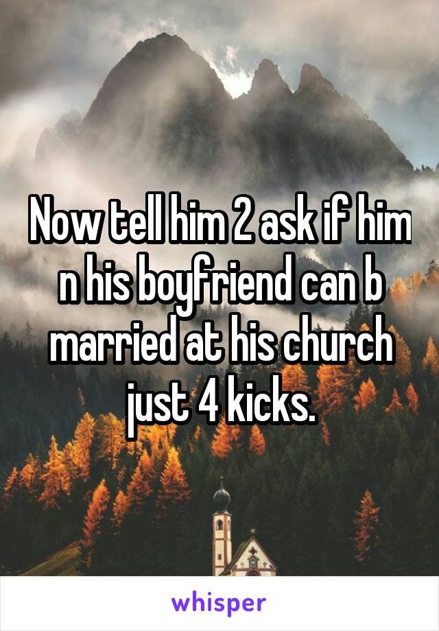 Now tell him 2 ask if him n his boyfriend can b married at his church just 4 kicks.