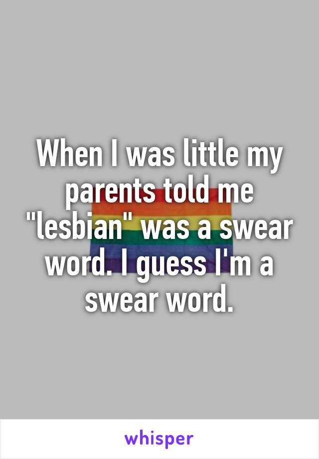 When I was little my parents told me "lesbian" was a swear word. I guess I'm a swear word.
