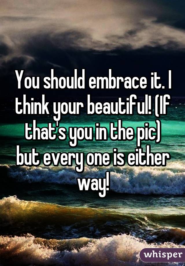 You should embrace it. I think your beautiful! (If that's you in the pic) but every one is either way!