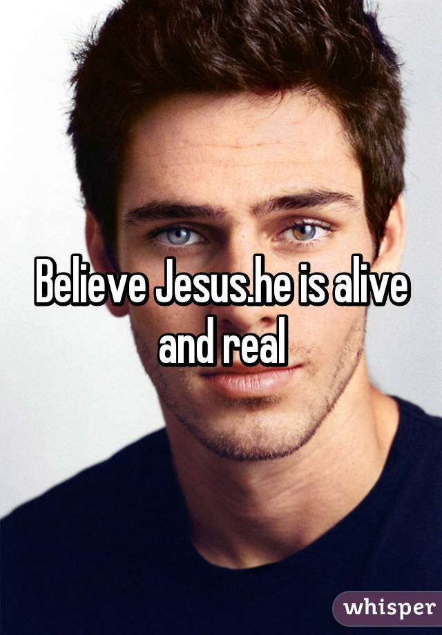 Believe Jesus.he is alive and real