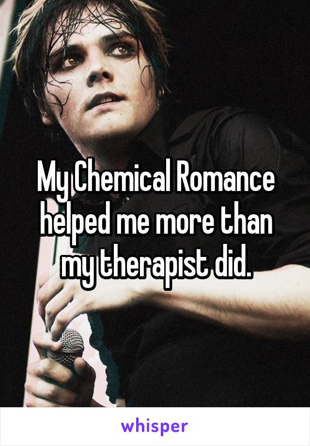 My Chemical Romance helped me more than my therapist did.