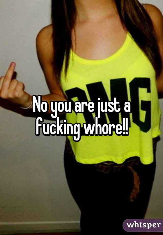 No you are just a fucking whore!!