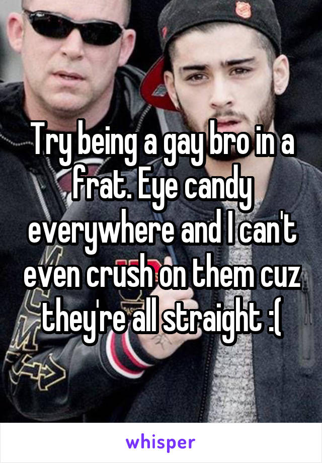 Try being a gay bro in a frat. Eye candy everywhere and I can't even crush on them cuz they're all straight :(