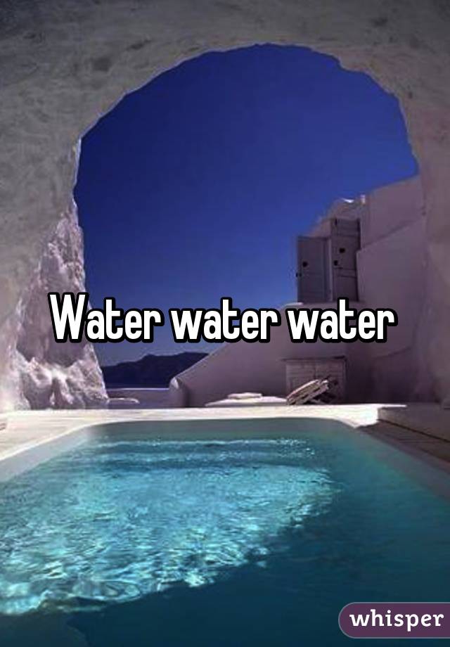 Water water water 
