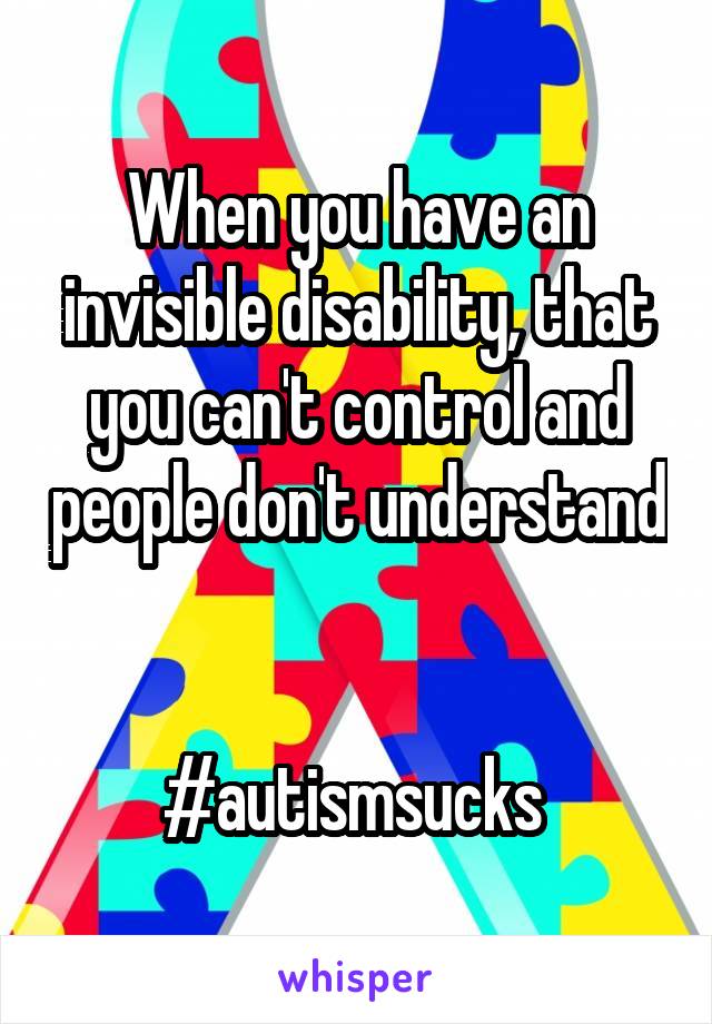 When you have an invisible disability, that you can't control and people don't understand 

#autismsucks 