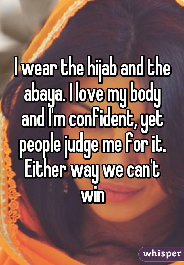 I wear the hijab and the abaya. I love my body and I'm confident, yet people judge me for it. Either way we can't win