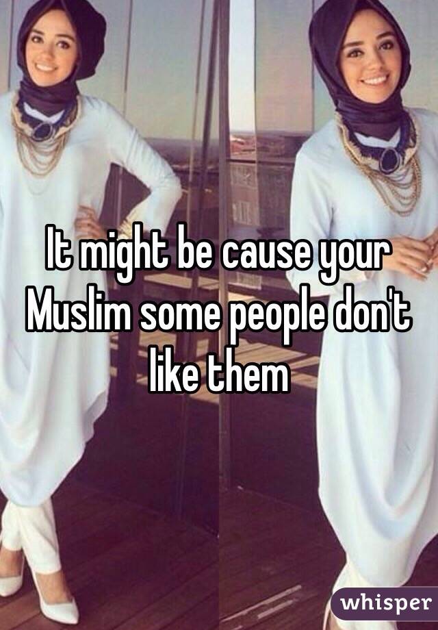 It might be cause your Muslim some people don't like them