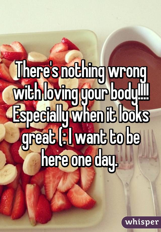 There's nothing wrong with loving your body!!!! Especially when it looks great (: I want to be here one day. 