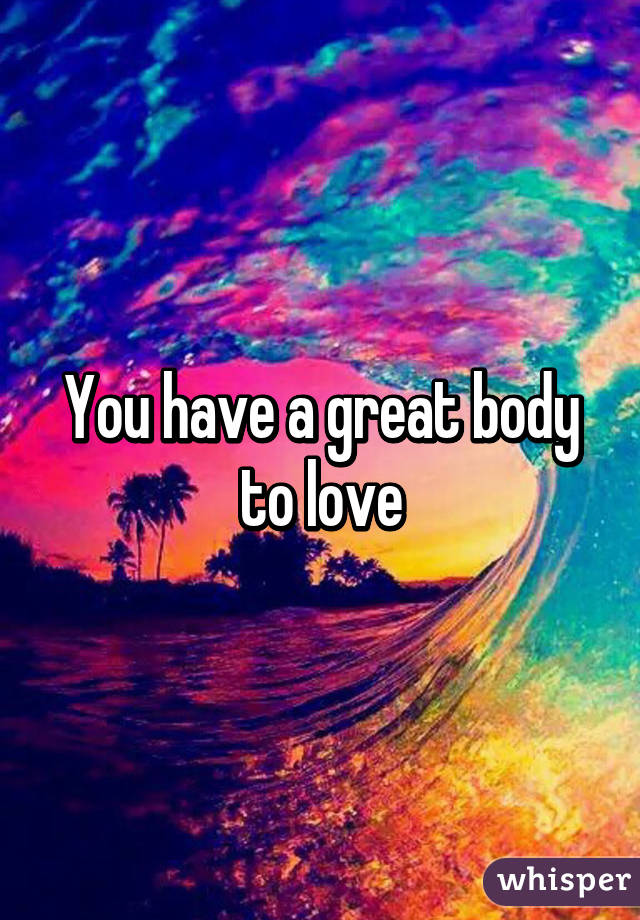 You have a great body to love