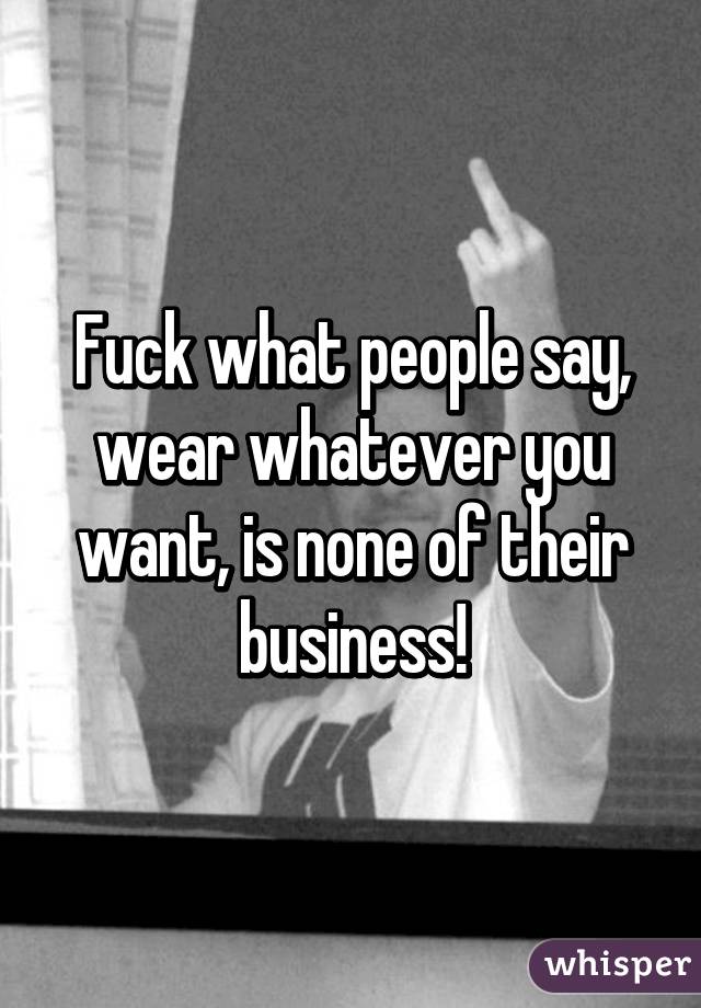 Fuck what people say, wear whatever you want, is none of their business!