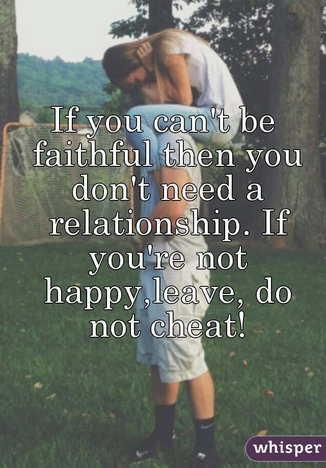 If you can't be faithful then you don't need a relationship. If you're not happy,leave, do not cheat!