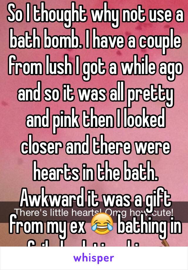 So I thought why not use a bath bomb. I have a couple from lush I got a while ago and so it was all pretty and pink then I looked closer and there were hearts in the bath. Awkward it was a gift from my ex 😂 bathing in a failed relationship 👌🏾