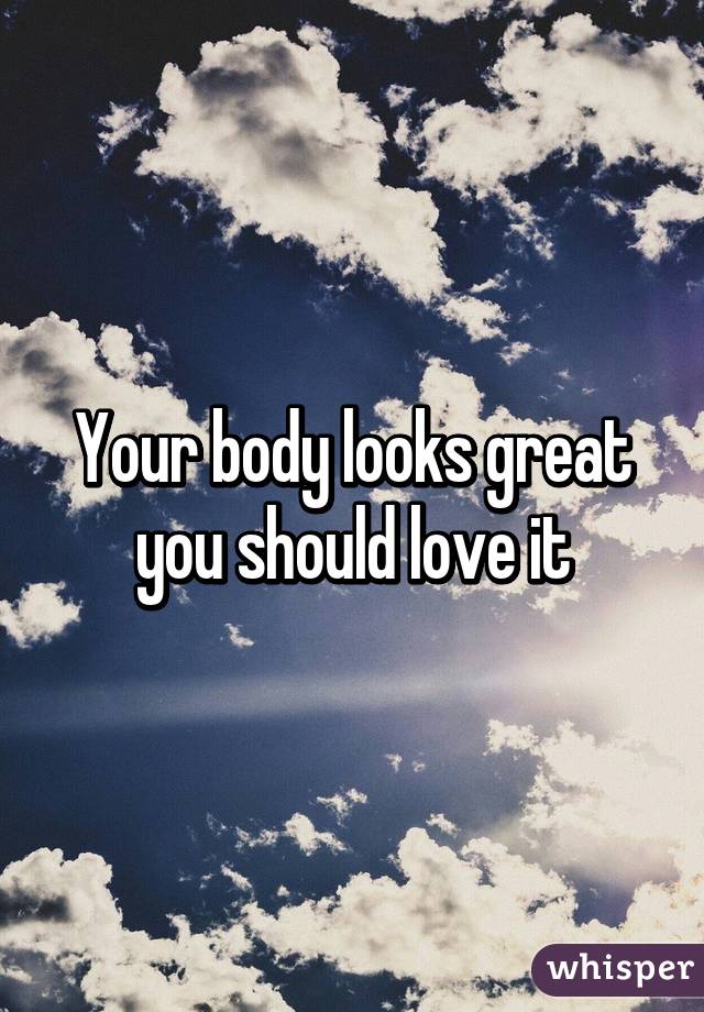 Your body looks great you should love it