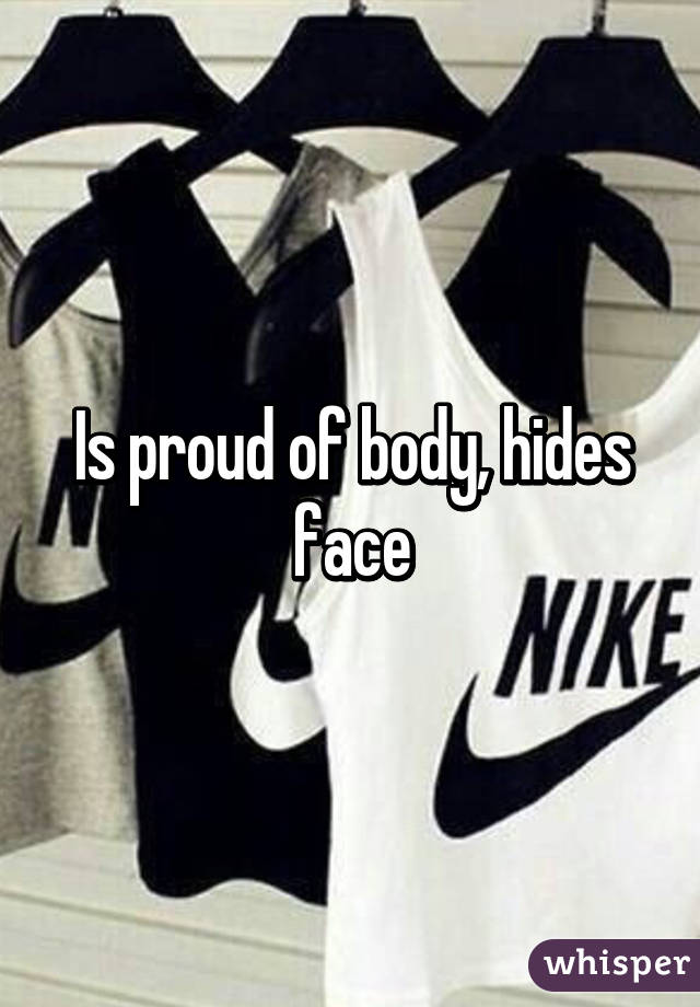 Is proud of body, hides face
