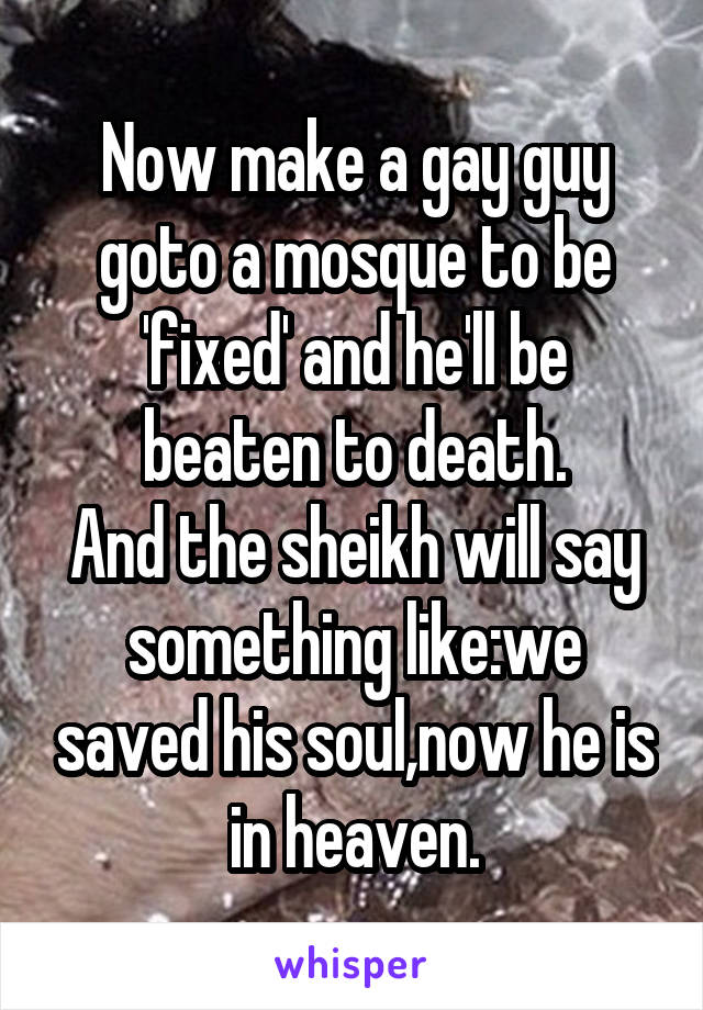 Now make a gay guy goto a mosque to be 'fixed' and he'll be beaten to death.
And the sheikh will say something like:we saved his soul,now he is in heaven.