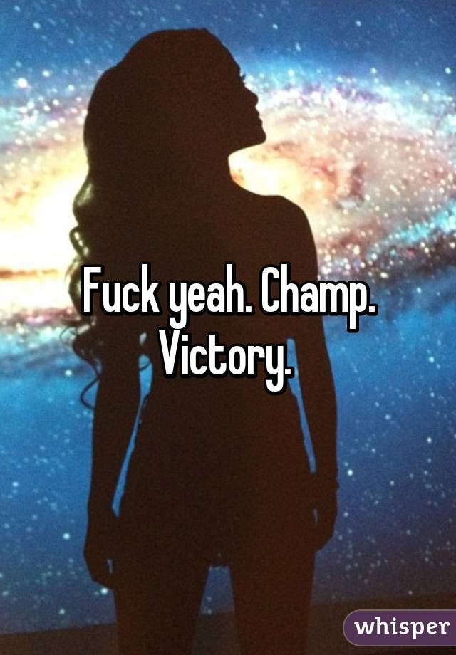 Fuck yeah. Champ. Victory. 