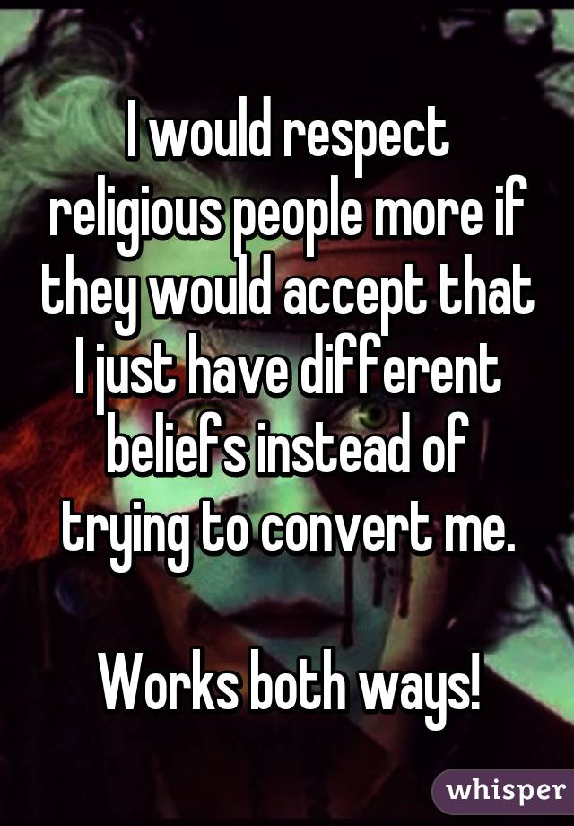 I would respect religious people more if they would accept that I just have different beliefs instead of trying to convert me.

Works both ways!