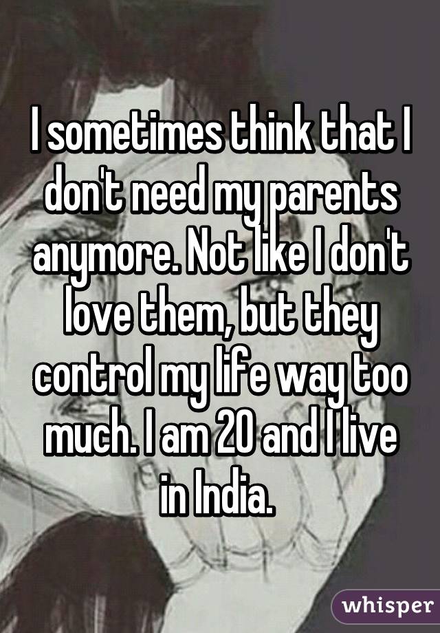I sometimes think that I don't need my parents anymore. Not like I don't love them, but they control my life way too much. I am 20 and I live in India. 