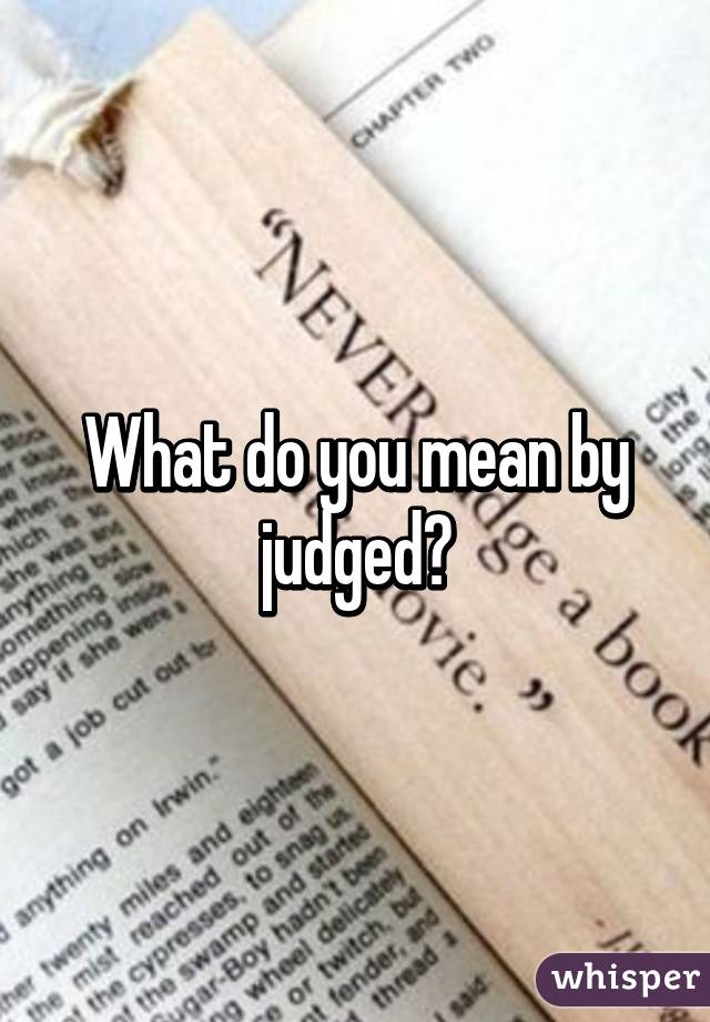 What do you mean by judged?