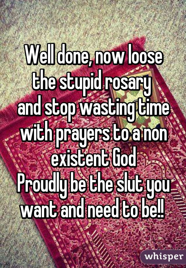 Well done, now loose the stupid rosary 
and stop wasting time with prayers to a non existent God
Proudly be the slut you want and need to be!! 