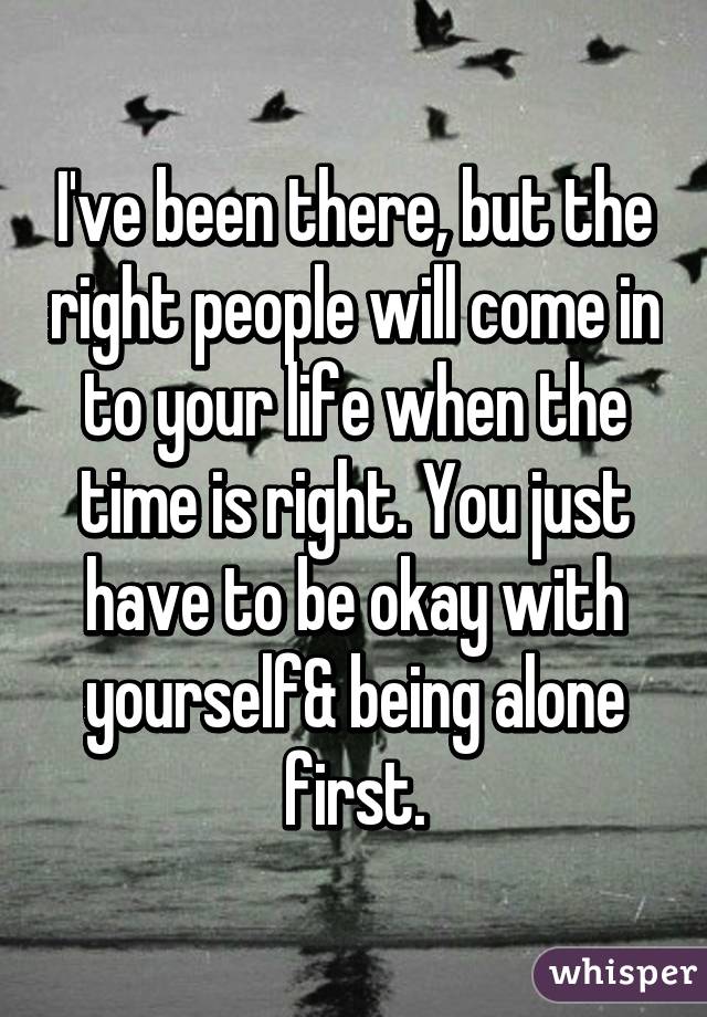 I've been there, but the right people will come in to your life when the time is right. You just have to be okay with yourself& being alone first.