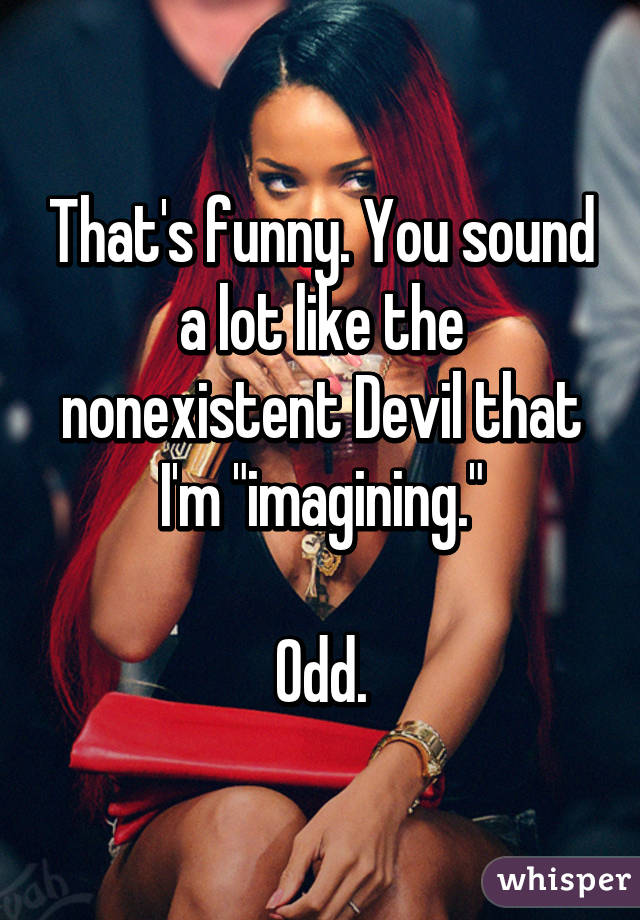 That's funny. You sound a lot like the nonexistent Devil that I'm "imagining."

Odd.