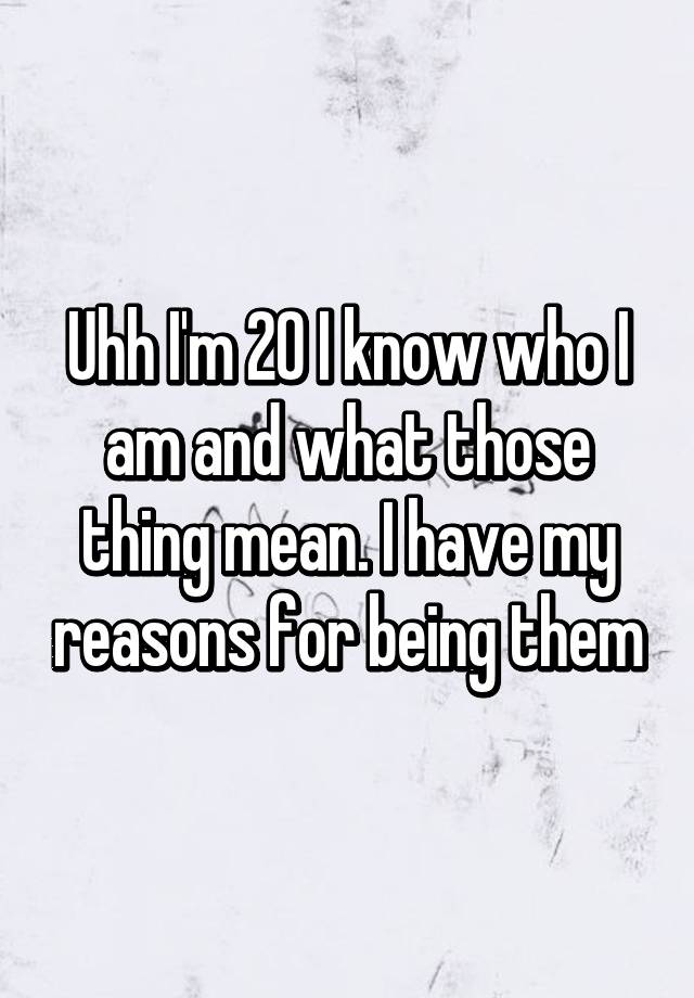 uhh-i-m-20-i-know-who-i-am-and-what-those-thing-mean-i-have-my-reasons