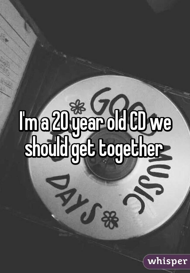 I'm a 20 year old CD we should get together 