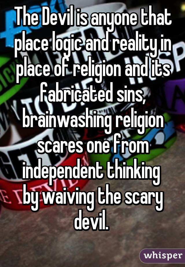 The Devil is anyone that place logic and reality in place of religion and its fabricated sins, brainwashing religion scares one from independent thinking 
by waiving the scary devil. 
 