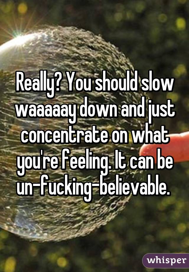 Really? You should slow waaaaay down and just concentrate on what you're feeling. It can be un-fucking-believable. 