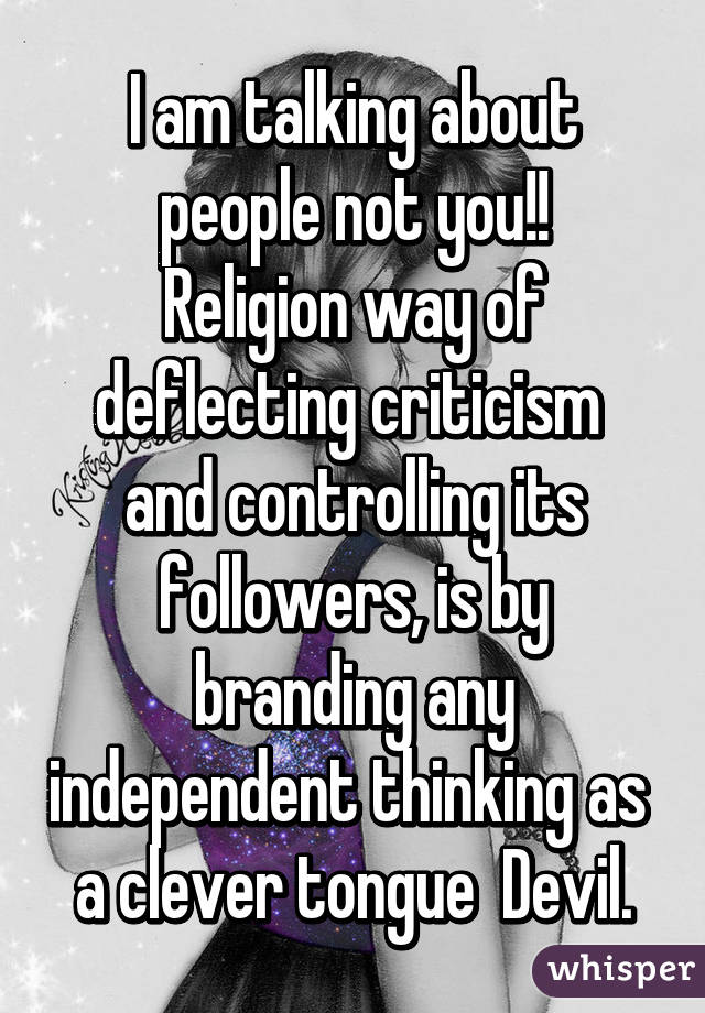 I am talking about people not you!!
Religion way of deflecting criticism 
and controlling its followers, is by branding any independent thinking as 
a clever tongue  Devil.