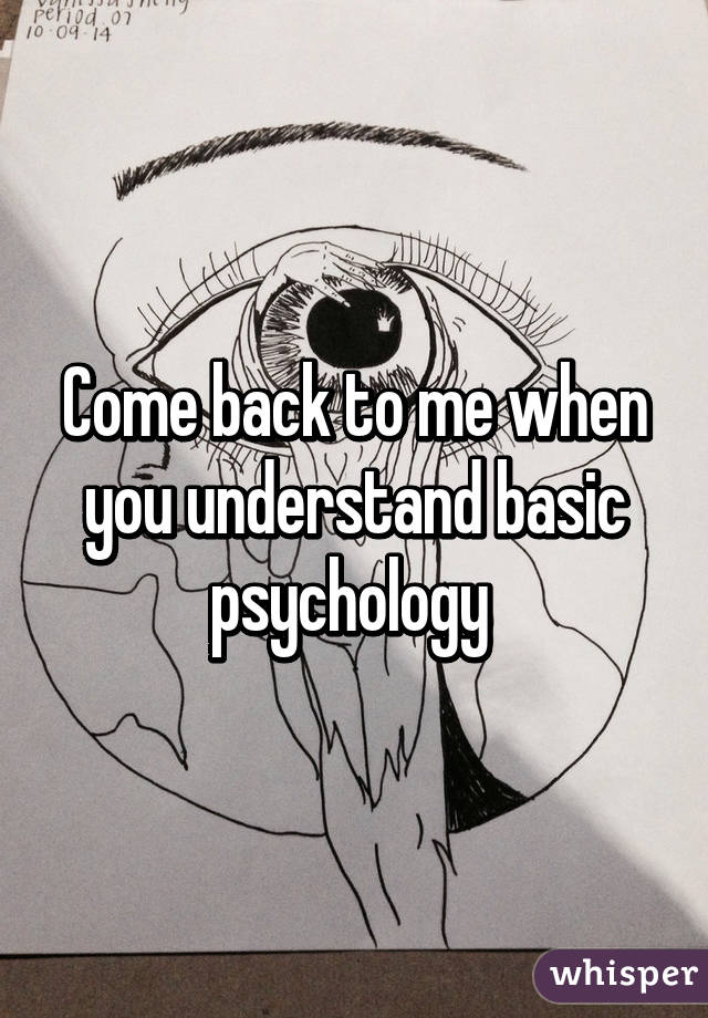 Come back to me when you understand basic psychology 