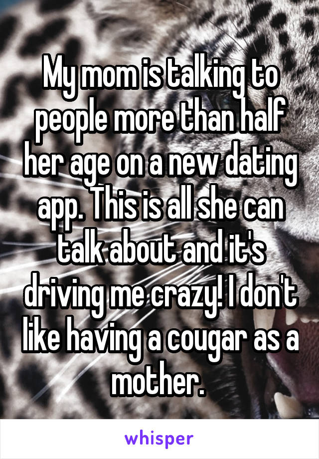 My mom is talking to people more than half her age on a new dating app. This is all she can talk about and it's driving me crazy! I don't like having a cougar as a mother. 