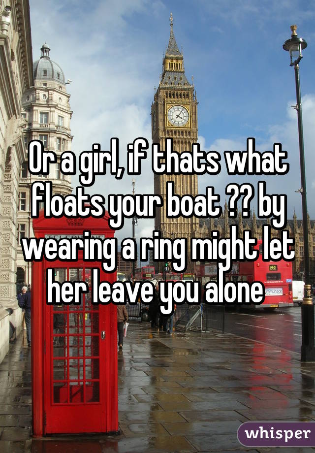 Or a girl, if thats what floats your boat 😉😉 by wearing a ring might let her leave you alone 