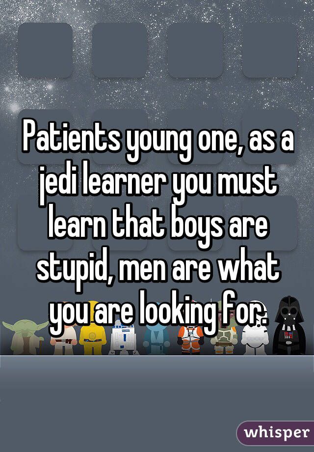 Patients young one, as a jedi learner you must learn that boys are stupid, men are what you are looking for.