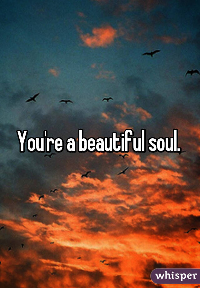 You're a beautiful soul. 