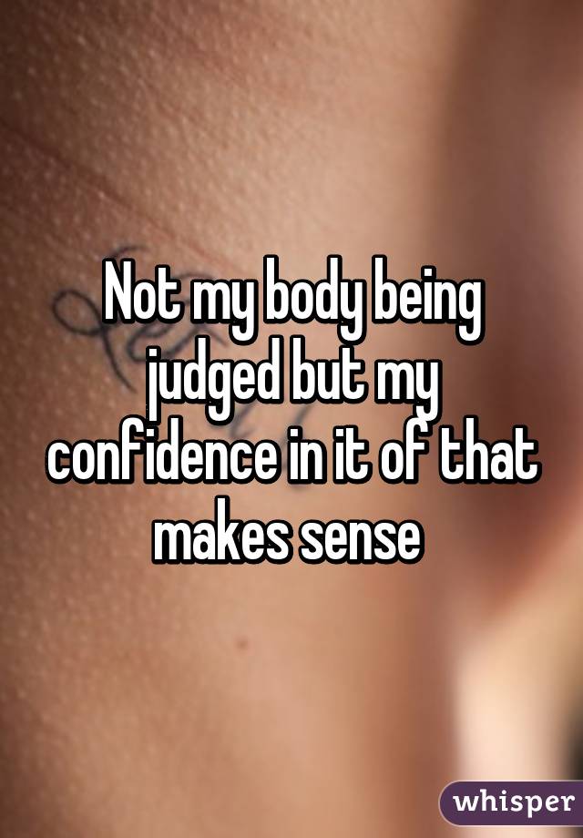 Not my body being judged but my confidence in it of that makes sense 